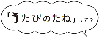 たびのたねって?